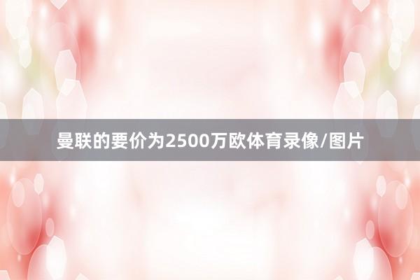 曼联的要价为2500万欧体育录像/图片