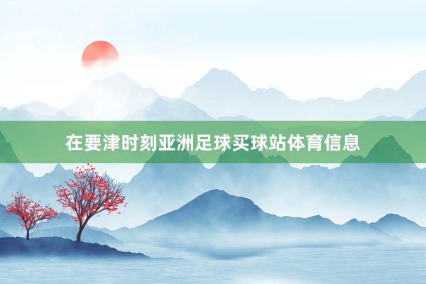 在要津时刻亚洲足球买球站体育信息
