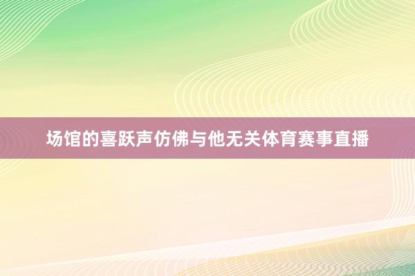 场馆的喜跃声仿佛与他无关体育赛事直播
