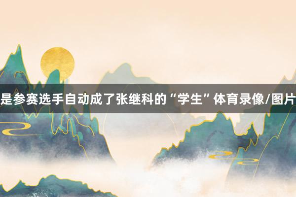 是参赛选手自动成了张继科的“学生”体育录像/图片