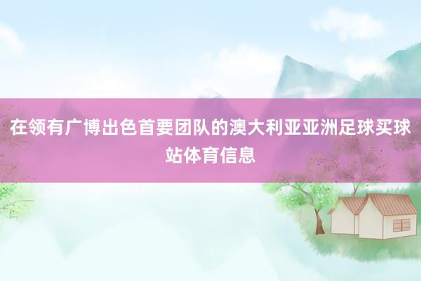 在领有广博出色首要团队的澳大利亚亚洲足球买球站体育信息