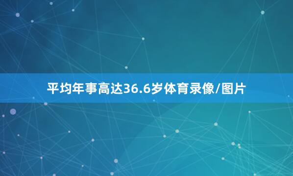 平均年事高达36.6岁体育录像/图片