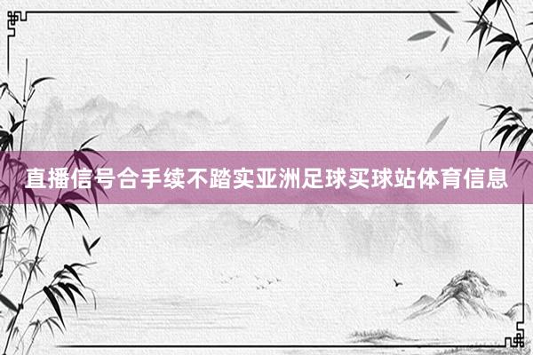 直播信号合手续不踏实亚洲足球买球站体育信息