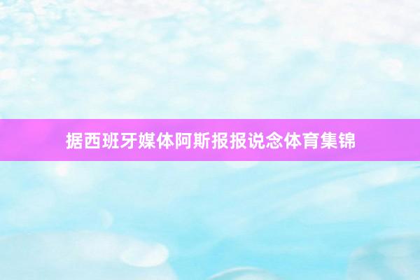据西班牙媒体阿斯报报说念体育集锦