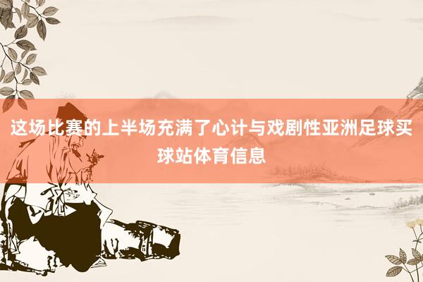 这场比赛的上半场充满了心计与戏剧性亚洲足球买球站体育信息