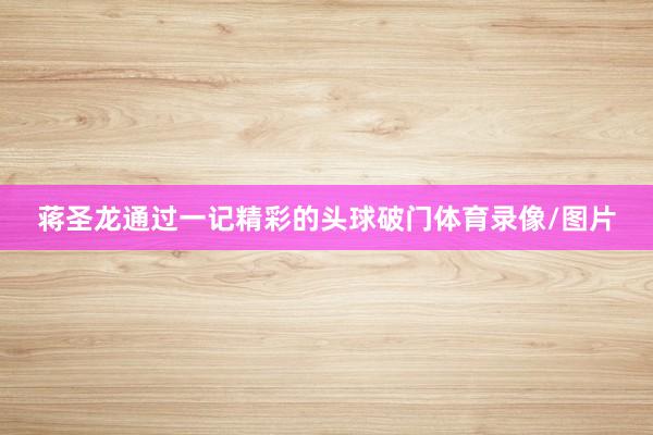 蒋圣龙通过一记精彩的头球破门体育录像/图片