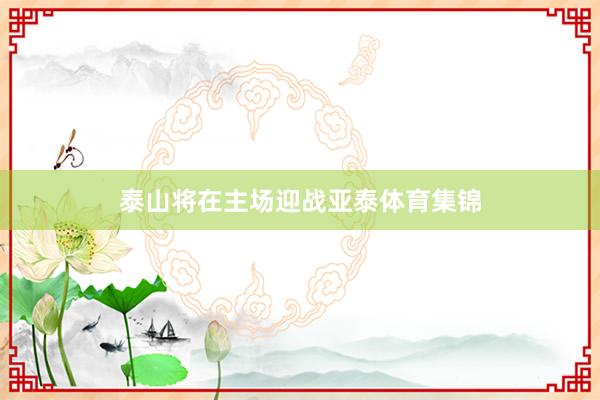 泰山将在主场迎战亚泰体育集锦