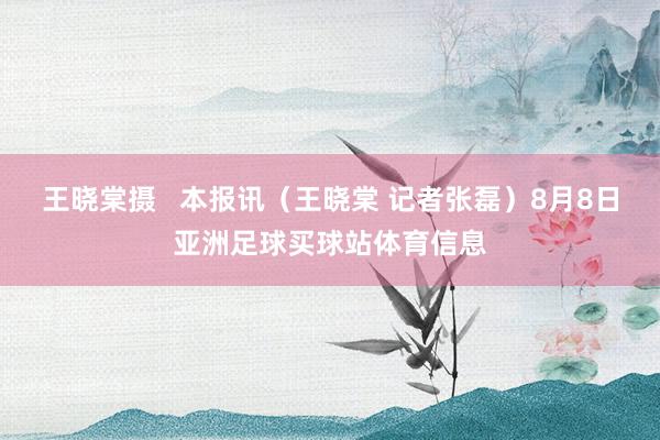 王晓棠摄 本报讯(王晓棠 记者张磊)8月8日亚洲足球买球站体育信息