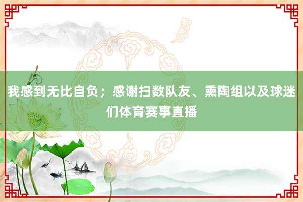 我感到无比自负；感谢扫数队友、熏陶组以及球迷们体育赛事直播