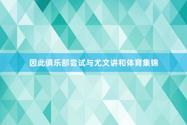 因此俱乐部尝试与尤文讲和体育集锦