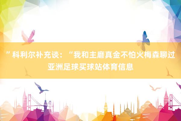 ”科利尔补充谈:“我和主磨真金不怕火梅森聊过亚洲足球买球站体育信息