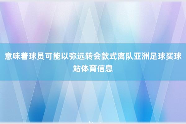 意味着球员可能以弥远转会款式离队亚洲足球买球站体育信息