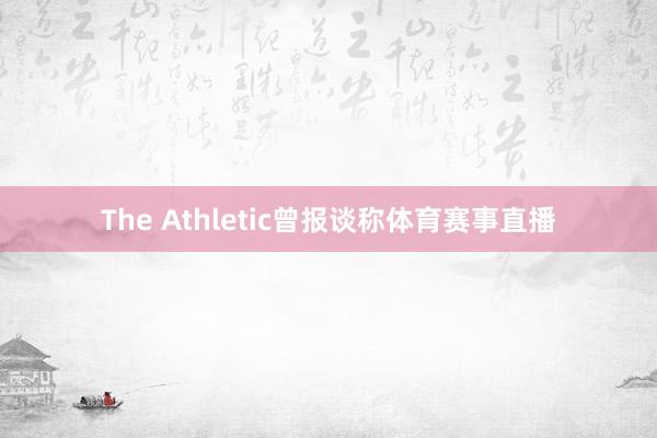 The Athletic曾报谈称体育赛事直播