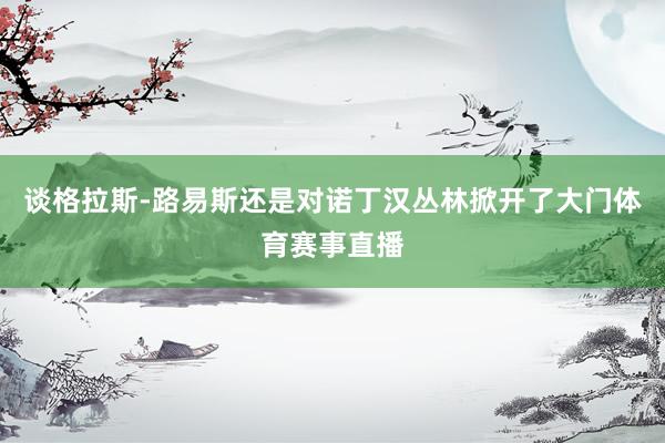 谈格拉斯-路易斯还是对诺丁汉丛林掀开了大门体育赛事直播