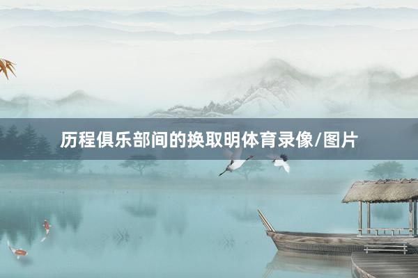 历程俱乐部间的换取明体育录像/图片