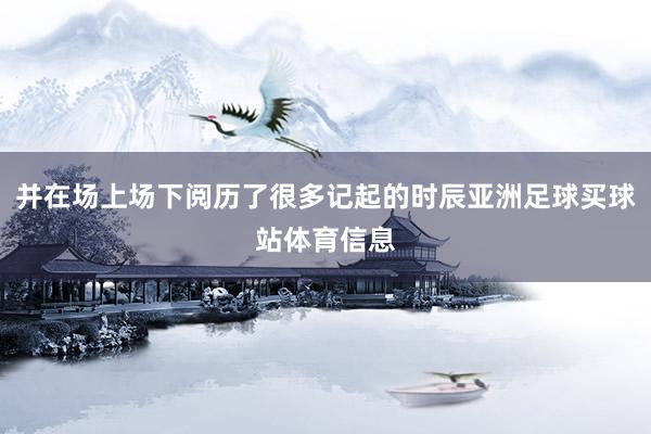 并在场上场下阅历了很多记起的时辰亚洲足球买球站体育信息