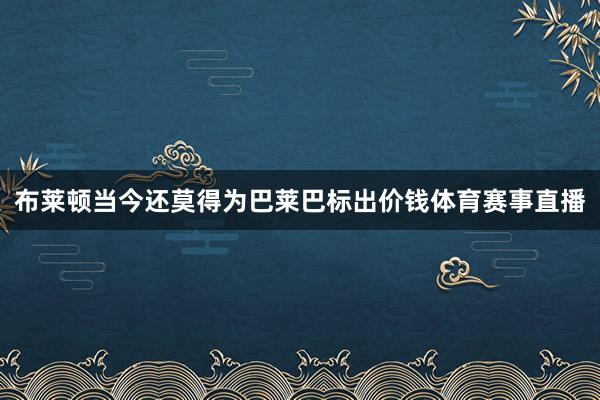 布莱顿当今还莫得为巴莱巴标出价钱体育赛事直播