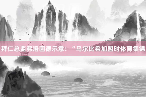 拜仁总监弗洛因德示意：“乌尔比希加盟时体育集锦
