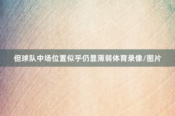 但球队中场位置似乎仍显薄弱体育录像/图片