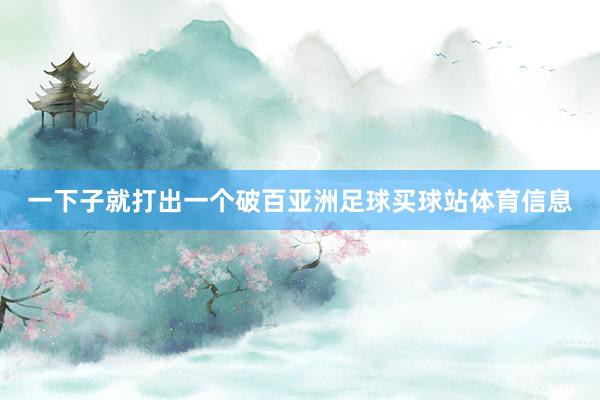 一下子就打出一个破百亚洲足球买球站体育信息