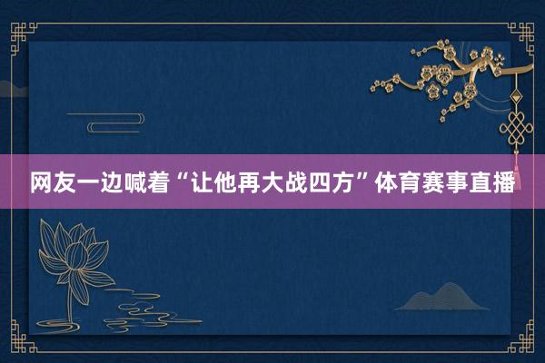 网友一边喊着“让他再大战四方”体育赛事直播