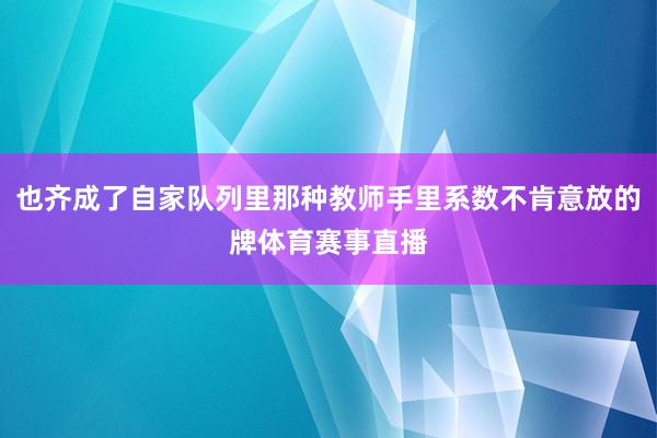 也齐成了自家队列里那种教师手里系数不肯意放的牌体育赛事直播