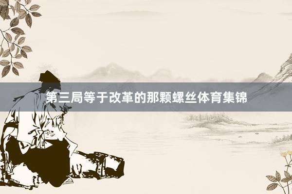 第三局等于改革的那颗螺丝体育集锦