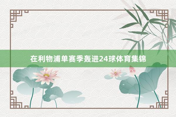 在利物浦单赛季轰进24球体育集锦