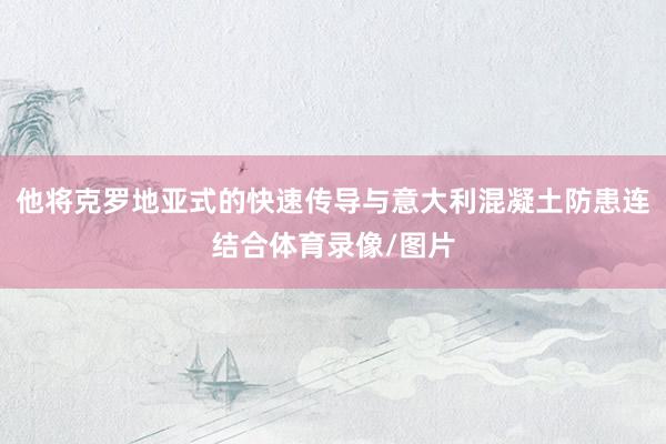 他将克罗地亚式的快速传导与意大利混凝土防患连结合体育录像/图片