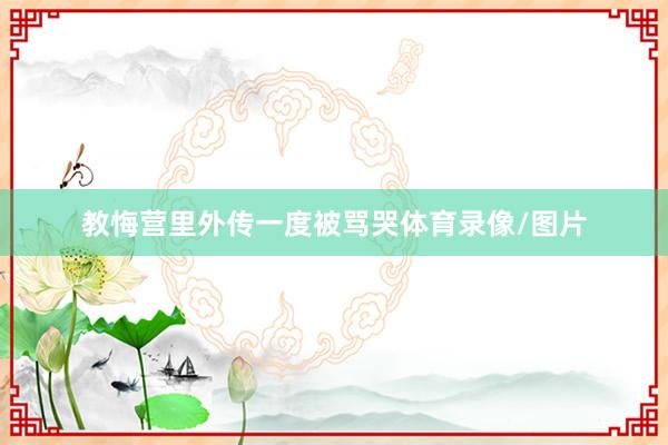 教悔营里外传一度被骂哭体育录像/图片
