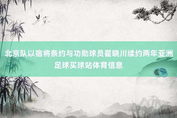 北京队以宿将条约与功勋球员翟晓川续约两年亚洲足球买球站体育信息