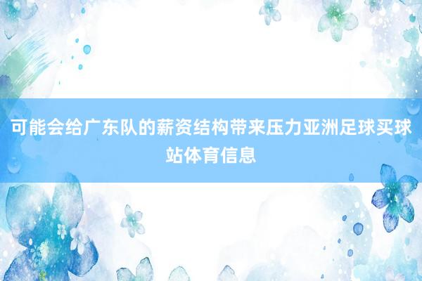 可能会给广东队的薪资结构带来压力亚洲足球买球站体育信息