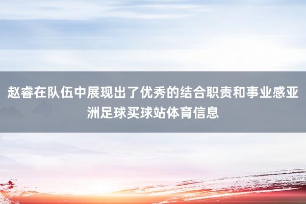 赵睿在队伍中展现出了优秀的结合职责和事业感亚洲足球买球站体育信息