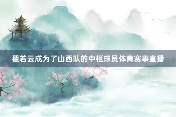 翟若云成为了山西队的中枢球员体育赛事直播