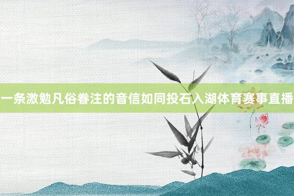 一条激勉凡俗眷注的音信如同投石入湖体育赛事直播