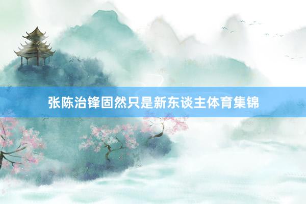 张陈治锋固然只是新东谈主体育集锦