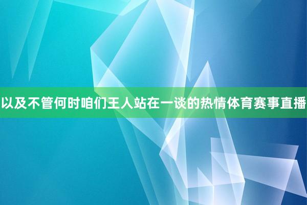 以及不管何时咱们王人站在一谈的热情体育赛事直播