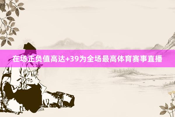 在场正负值高达+39为全场最高体育赛事直播