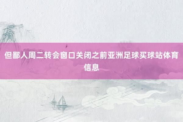 但鄙人周二转会窗口关闭之前亚洲足球买球站体育信息