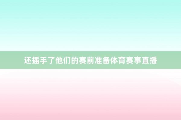 还插手了他们的赛前准备体育赛事直播