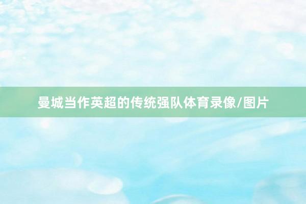 曼城当作英超的传统强队体育录像/图片