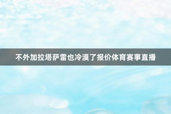 不外加拉塔萨雷也冷漠了报价体育赛事直播