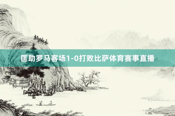 匡助罗马客场1-0打败比萨体育赛事直播