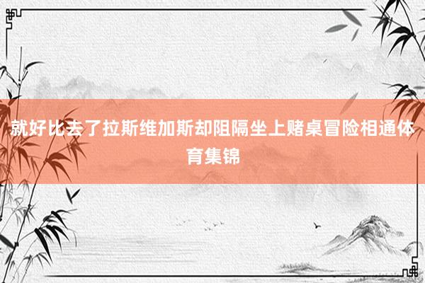 就好比去了拉斯维加斯却阻隔坐上赌桌冒险相通体育集锦