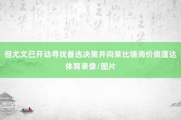 但尤文已开动寻找备选决策并向莱比锡询价奥蓬达体育录像/图片