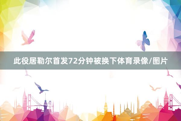 此役居勒尔首发72分钟被换下体育录像/图片