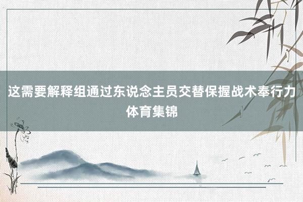 这需要解释组通过东说念主员交替保握战术奉行力体育集锦