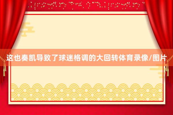 这也奏凯导致了球迷格调的大回转体育录像/图片