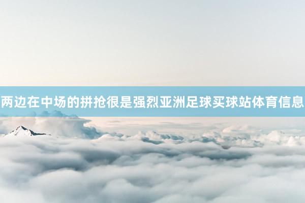 两边在中场的拼抢很是强烈亚洲足球买球站体育信息