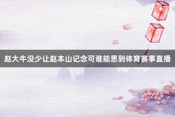 赵大牛没少让赵本山记念可谁能思到体育赛事直播